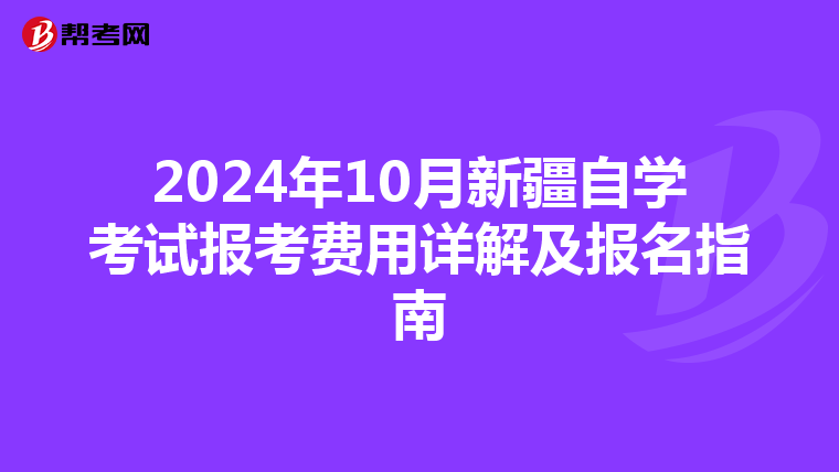 2024年10月新疆自学考试报考费用详解及报名指南