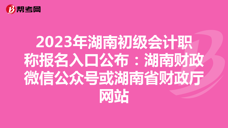2023年湖南初级会计职称报名入口公布:湖南财政微信公众号或湖南省财政厅网站