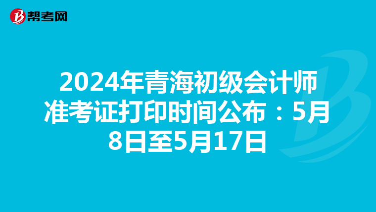 2024年青海初级会计师准考证打印时间公布：5月8日至5月17日