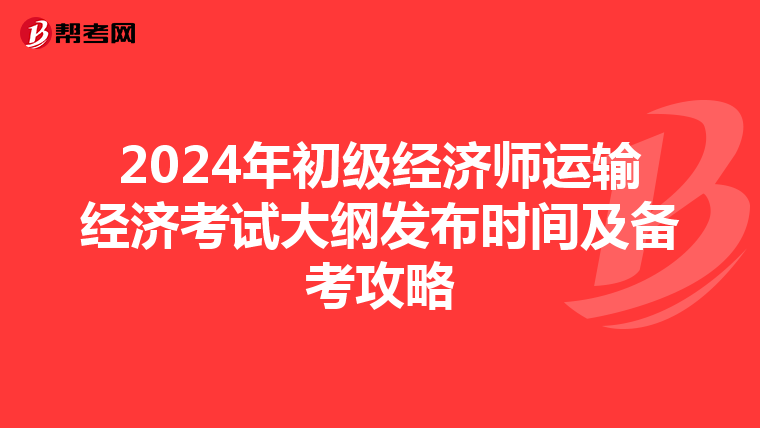 2024年初级经济师运输经济考试大纲发布时间及备考攻略