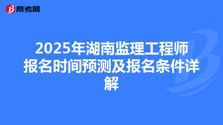 2025年湖南监理工程师报名时间预测及报名条件详解