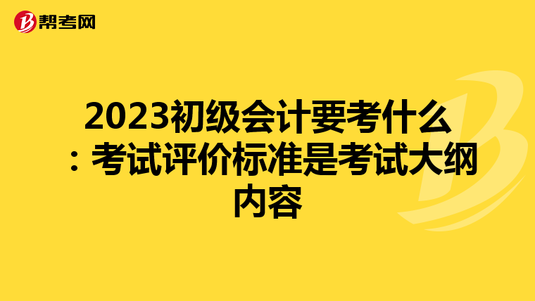 2023初級會計(jì)要考什么:考試評價(jià)標(biāo)準(zhǔn)是考試大綱內(nèi)容