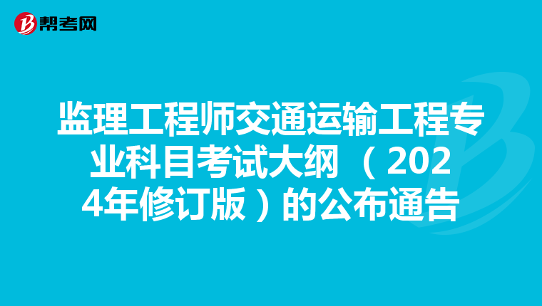 监理工程师交通运输工程专业科目考试大纲 （2024年修订版）的公布通告