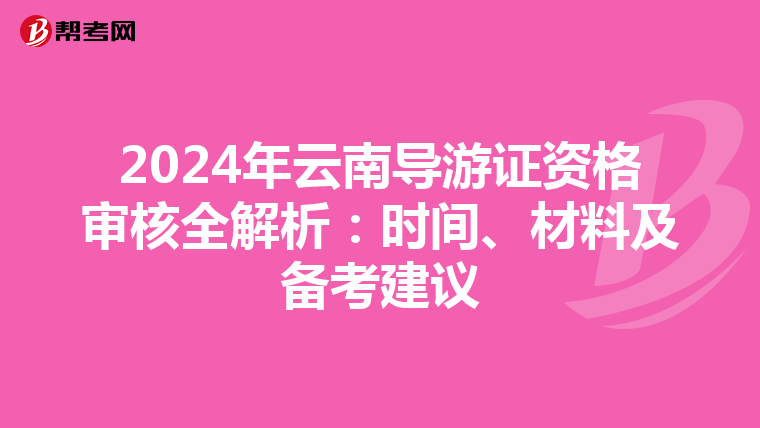 2024年云南导游证资格审核全解析：时间、材料及备考建议