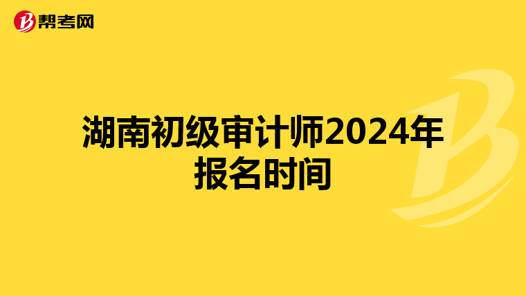 湖南初級(jí)審計(jì)師2024年報(bào)名時(shí)間