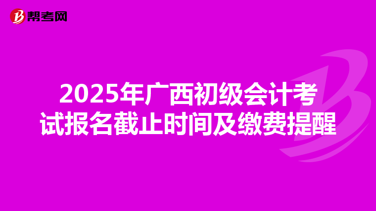 2025年广西初级会计考试报名截止时间及缴费提醒