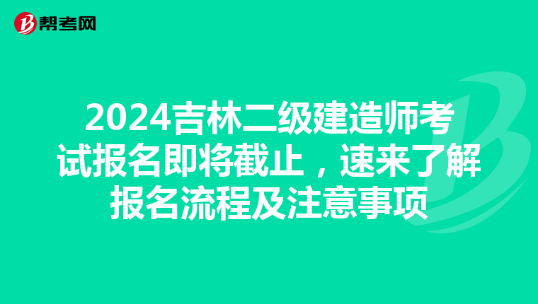 2024吉林二级建造师考试报名即将截止，速来了解报名流程及注意事项
