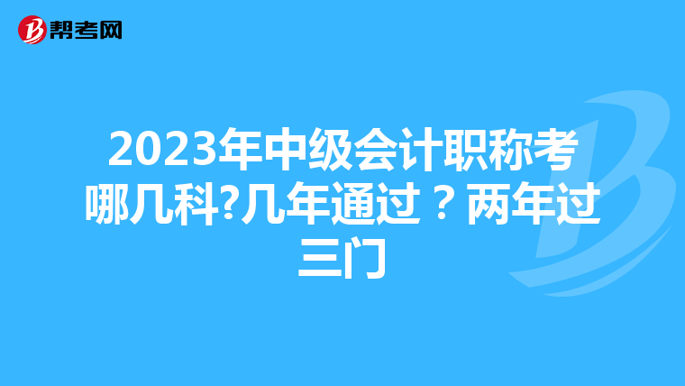 2023年中级会计职称考哪几科?几年通过？两年过三门