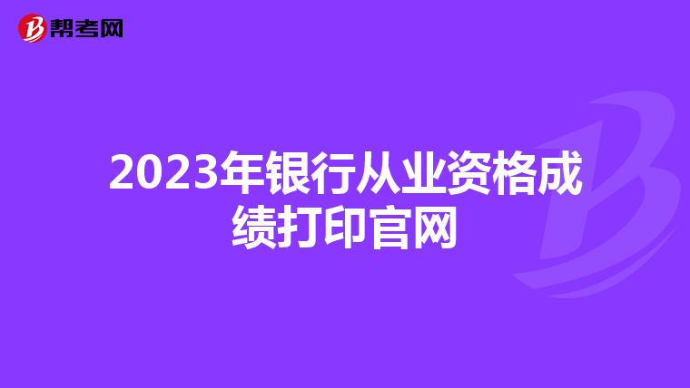 2023年银行从业资格成绩打印官网
