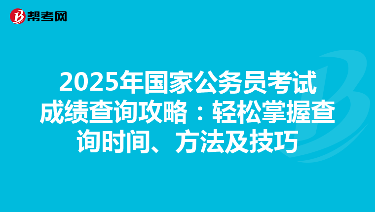 2025年国家公务员考试成绩查询攻略：轻松掌握查询时间、方法及技巧
