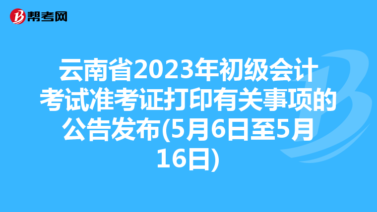 云南省2023年初级会计考试准考证打印有关事项的公告发布(5月6日至5月16日)