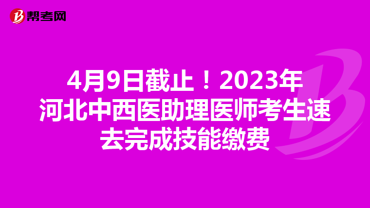 4月9日截止！2023年河北中西医助理医师考生速去完成技能缴费