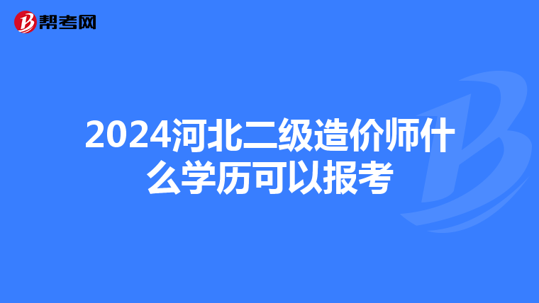 2024河北二級造價師什么學(xué)歷可以報(bào)考