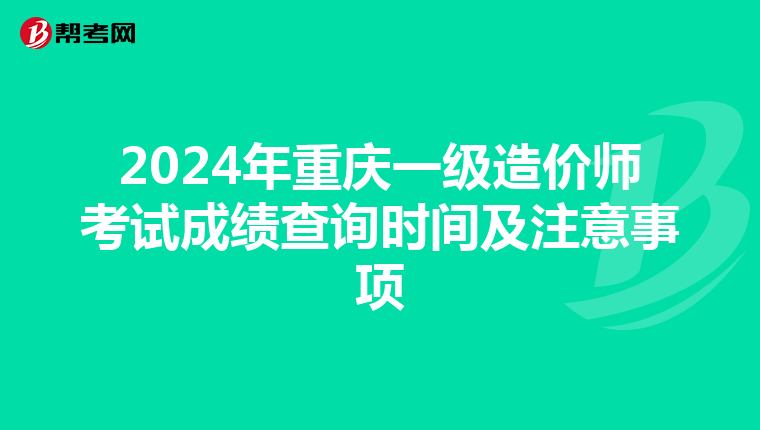 2024年重庆一级造价师考试成绩查询时间及注意事项