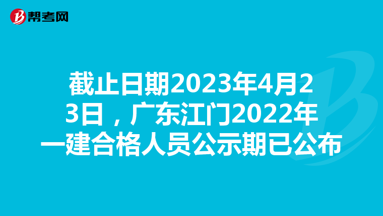 截止日期2023年4月23日，广东江门2022年一建合格人员公示期已公布