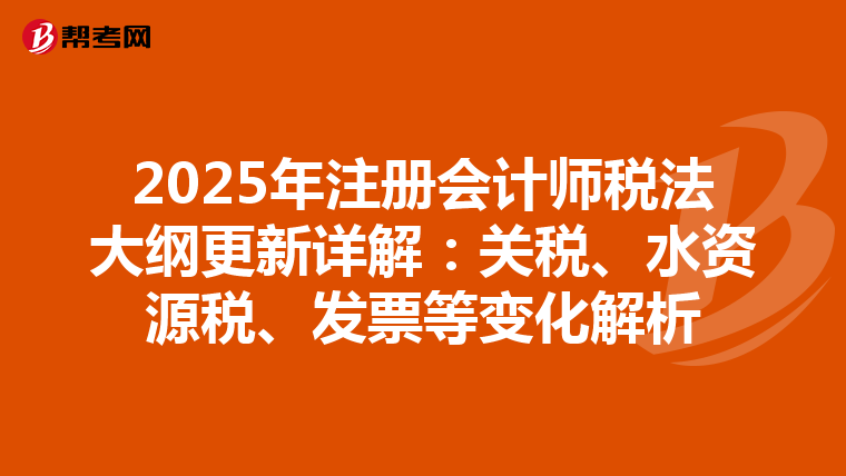 2025年注冊會計師稅法大綱更新詳解：關稅、水資源稅、發票等變化解析