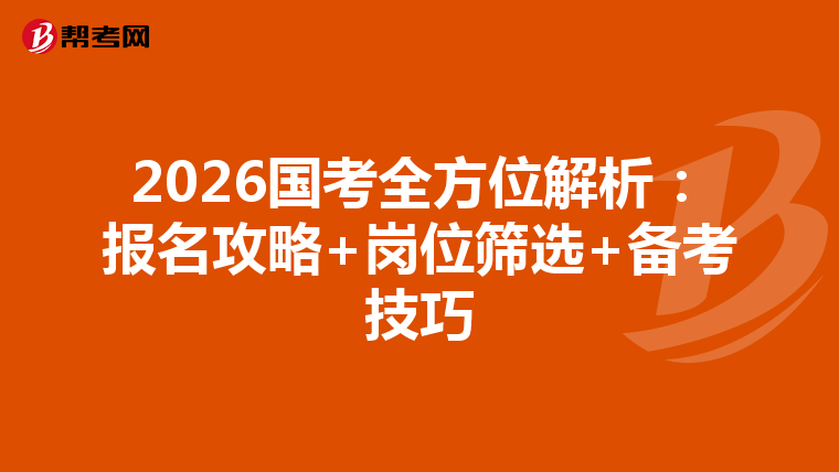 2026国考全方位解析：报名攻略+岗位筛选+备考技巧