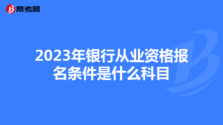 2023年银行从业资格报名条件是什么科目