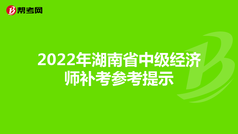 2022年湖南省中级经济师补考参考提示