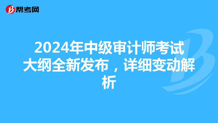 2024年中級(jí)審計(jì)師考試大綱全新發(fā)布，詳細(xì)變動(dòng)解析