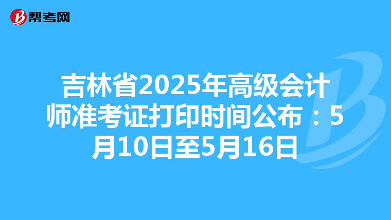 吉林省2025年高級會計師準考證打印時間公布：5月10日至5月16日