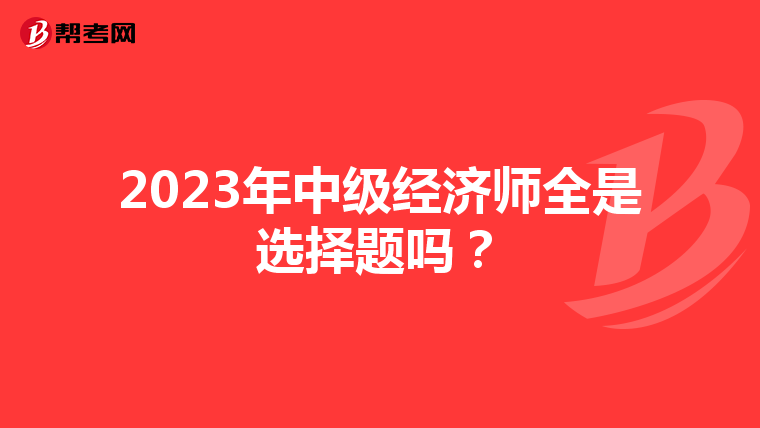 2023年中级经济师全是选择题吗？