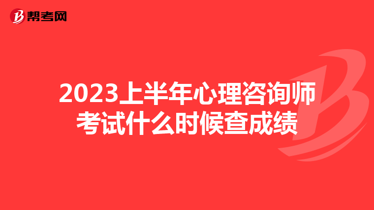 2023上半年心理咨询师考试什么时候查成绩