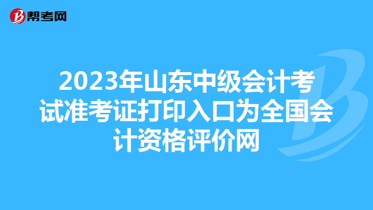 2023年山东中级会计考试准考证打印入口为全国会计资格评价网