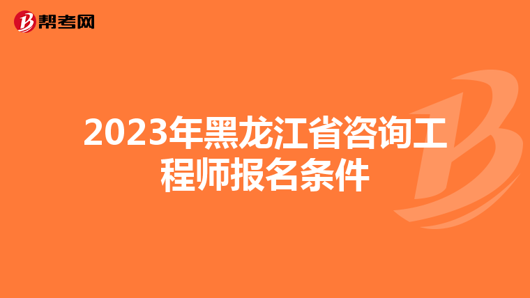 2023年黑龙江省咨询工程师报名条件