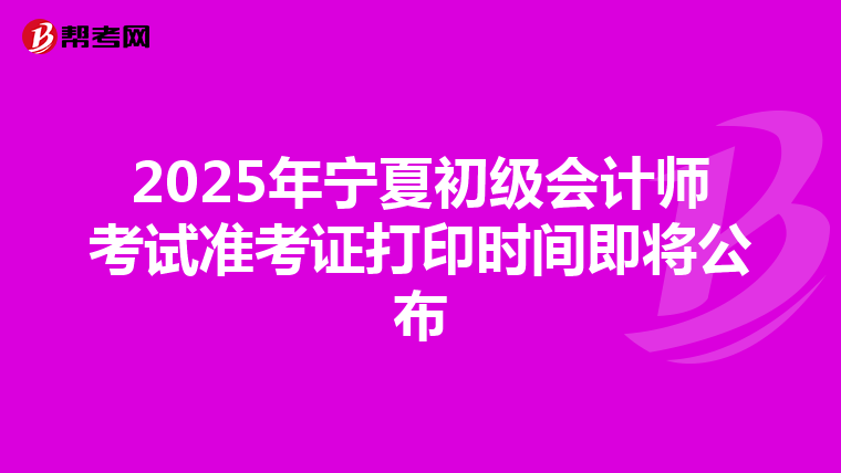 2025年宁夏初级会计师考试准考证打印时间即将公布