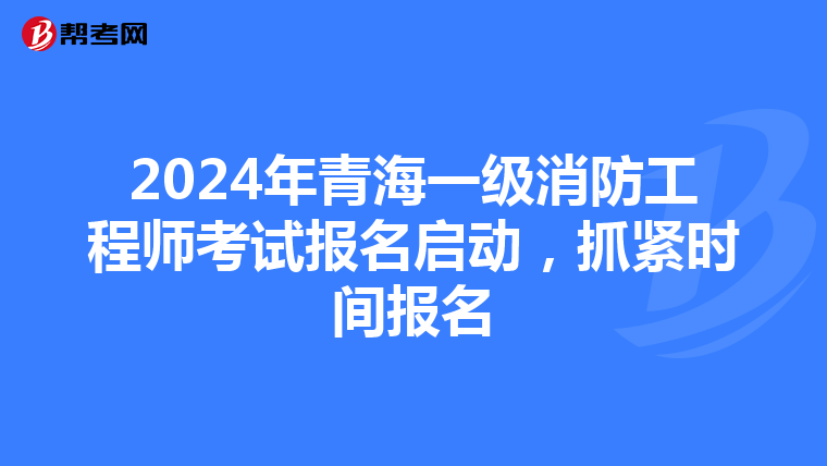 2024年青海一级消防工程师考试报名启动，抓紧时间报名