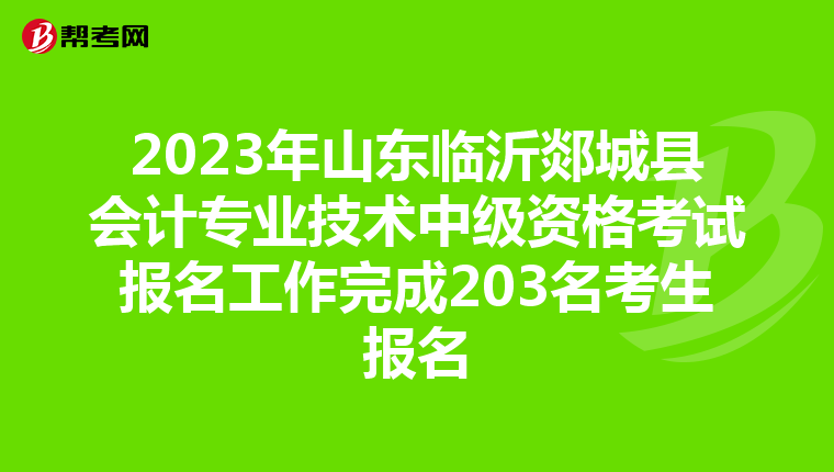 2023年山东临沂郯城县会计专业技术中级资格考试报名工作完成203名考生报名