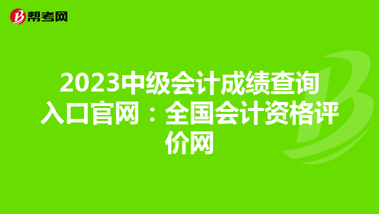 2023中级会计成绩查询入口官网:全国会计资格评价网