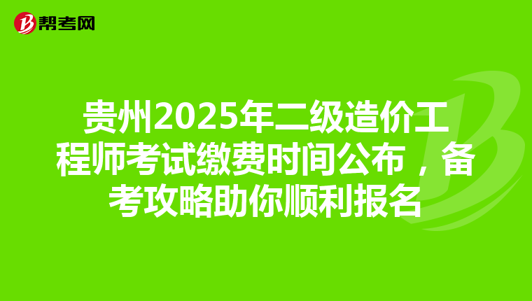 貴州2025年二級造價工程師考試繳費時間公布，備考攻略助你順利報名