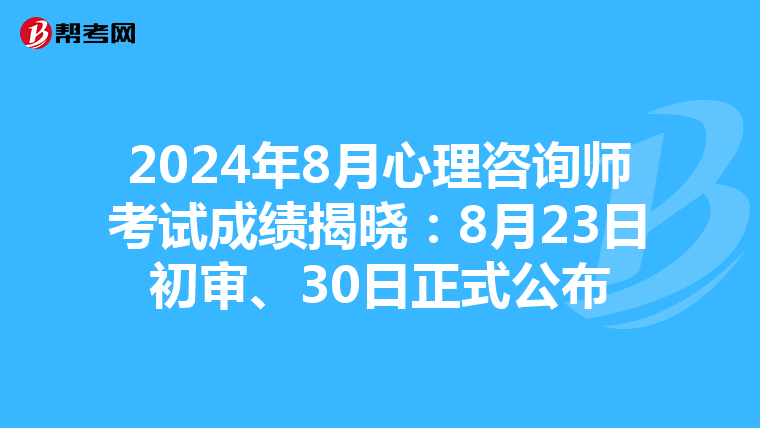 2024年8月心理咨询师考试成绩揭晓：8月23日初审、30日正式公布