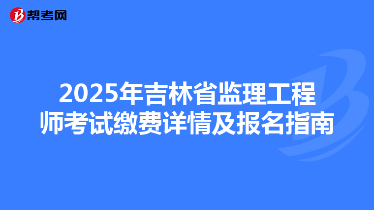 2025年吉林省监理工程师考试缴费详情及报名指南