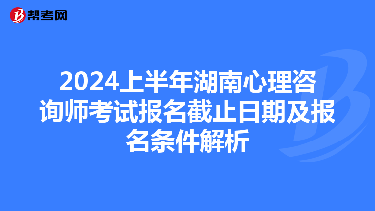 2024上半年湖南心理咨询师考试报名截止日期及报名条件解析