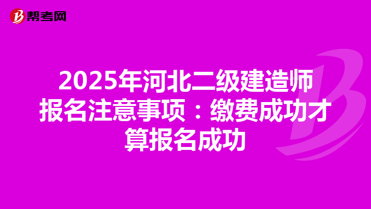 2025年河北二级建造师报名注意事项：缴费成功才算报名成功