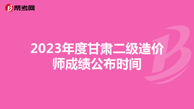 2023年度甘肃二级造价师成绩公布时间
