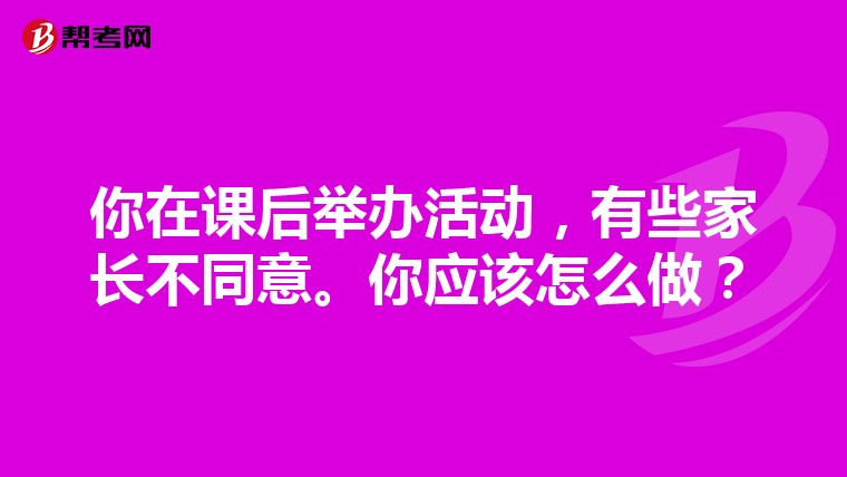 你在课后举办活动，有些家长不同意。你应该怎么做？