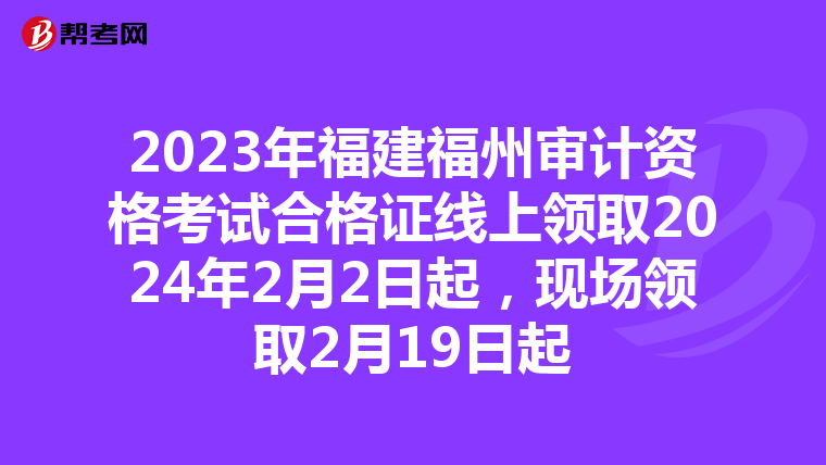 2023年福建福州审计资格考试合格证线上领取2024年2月2日起，现场领取2月19日起