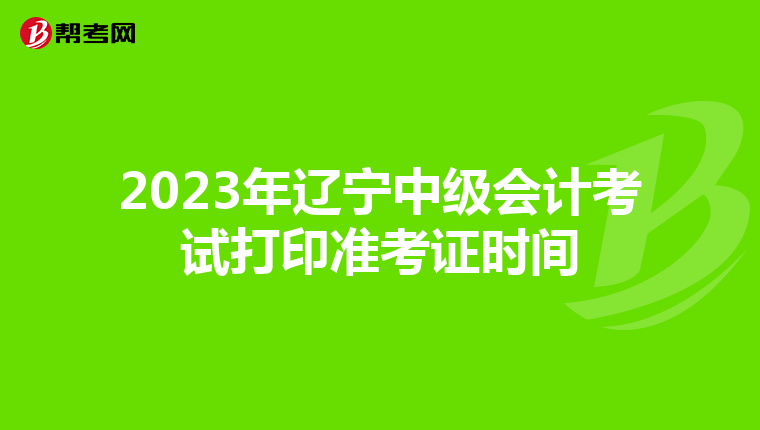 2023年辽宁中级会计考试打印准考证时间