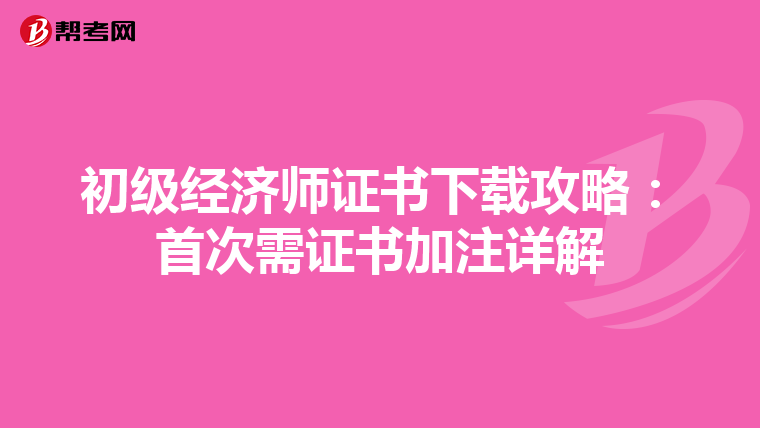初级经济师证书下载攻略：首次需证书加注详解