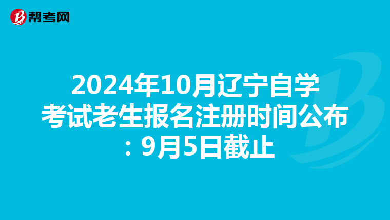2024年10月辽宁自学考试老生报名注册时间公布：9月5日截止