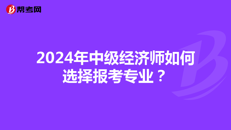 2024年中级经济师如何选择报考专业？