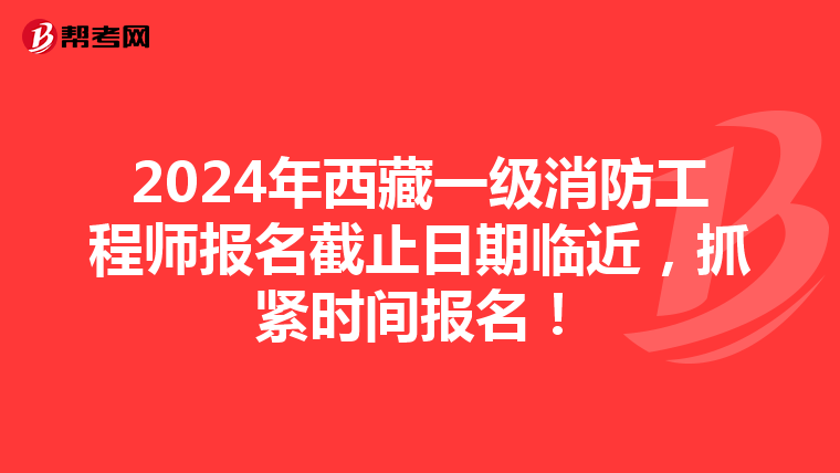2024年西藏一级消防工程师报名截止日期临近，抓紧时间报名！