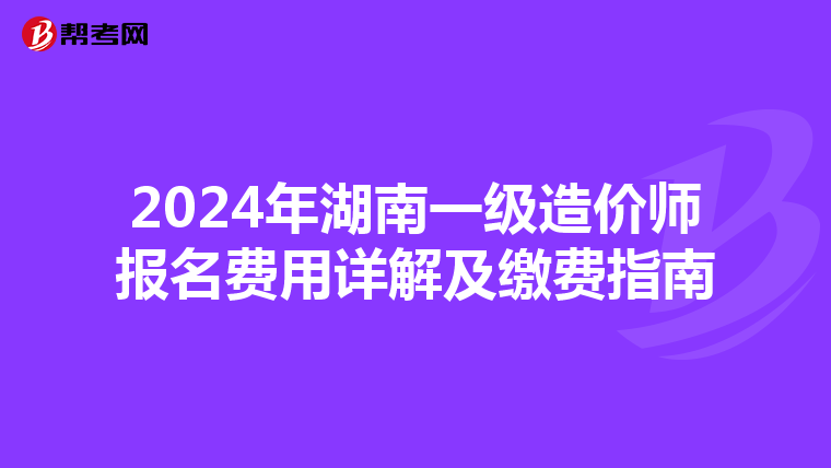 2024年湖南一级造价师报名费用详解及缴费指南