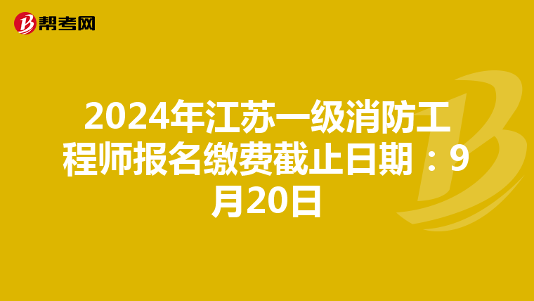 2024年江苏一级消防工程师报名缴费截止日期：9月20日