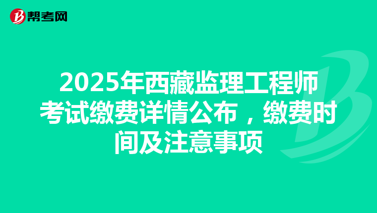 2025年西藏监理工程师考试缴费详情公布，缴费时间及注意事项