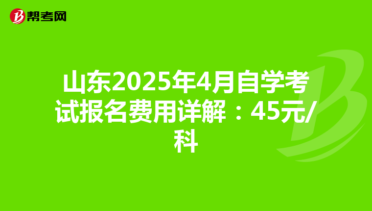 山东2025年4月自学考试报名费用详解：45元/科
